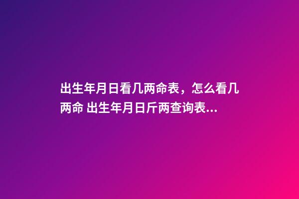 出生年月日看几两命表，怎么看几两命 出生年月日斤两查询表，出生年月日斤两查询表63年6月11曰相对农历的日-第1张-观点-玄机派